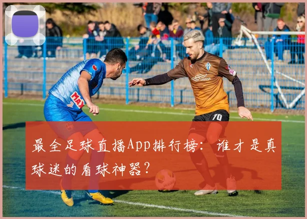 最全足球直播App排行榜：谁才是真球迷的看球神器？